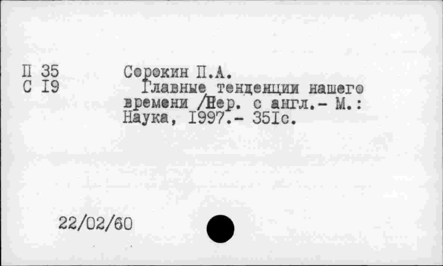 ﻿П 35
G 19
Сорокин П.А.
Главные тенденции нашего времени /Вер. с англ.- М.: Наука, 1997.- 351с.
22/02/60